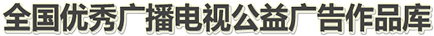广电总局 - 全国优秀广播电视公益广告作品库